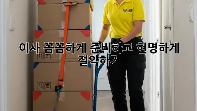 이사, 꼼꼼하게 준비하고 현명하게 절약하기!